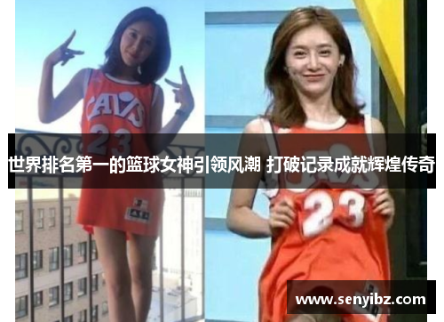 世界排名第一的篮球女神引领风潮 打破记录成就辉煌传奇
