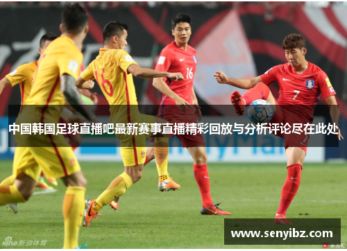 中国韩国足球直播吧最新赛事直播精彩回放与分析评论尽在此处