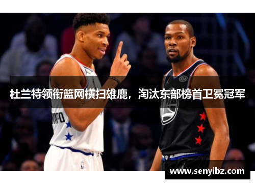 杜兰特领衔篮网横扫雄鹿，淘汰东部榜首卫冕冠军
