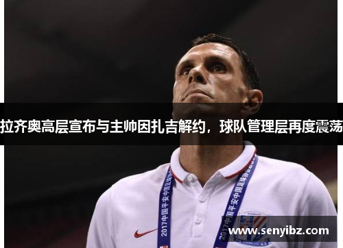 拉齐奥高层宣布与主帅因扎吉解约，球队管理层再度震荡