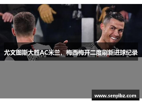 尤文图斯大胜AC米兰，梅西梅开二度刷新进球纪录