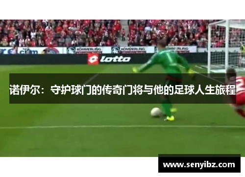 诺伊尔：守护球门的传奇门将与他的足球人生旅程