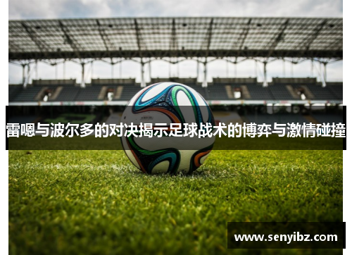 雷嗯与波尔多的对决揭示足球战术的博弈与激情碰撞