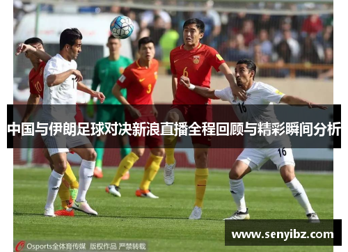 中国与伊朗足球对决新浪直播全程回顾与精彩瞬间分析
